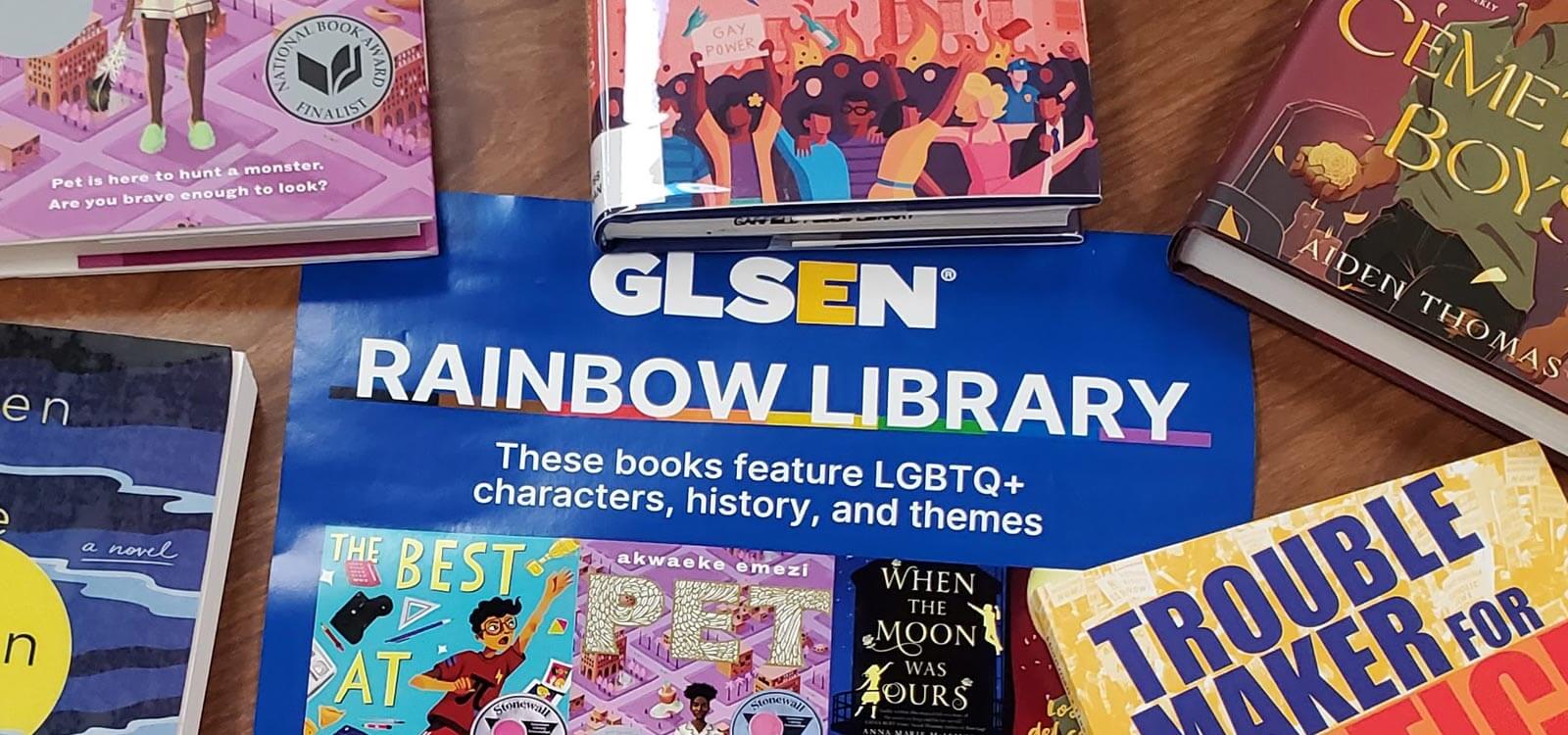 GLSEN Rainbow Library  A program that sends LGBTQ+ affirming K-12 books to  schools – for free!